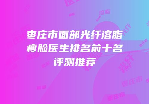 枣庄市面部光纤溶脂瘦脸医生排名前十名评测推荐