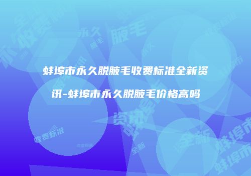 蚌埠市永久脱腋毛收费标准全新资讯-蚌埠市永久脱腋毛价格高吗