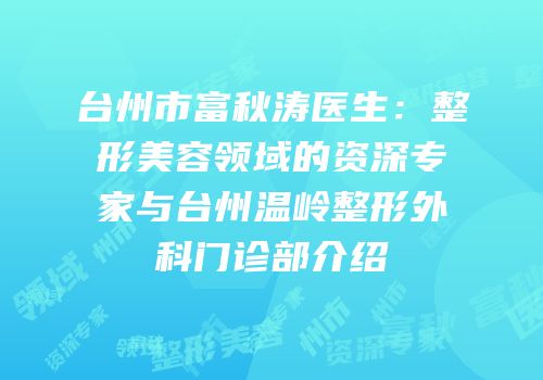 台州市富秋涛医生：整形美容领域的资深专家与台州温岭整形外科门诊部介绍