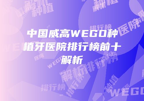 中国威高WEGO种植牙医院排行榜前十解析