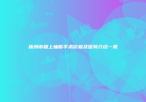 株洲市腿上抽脂手术价格及医院介绍一览