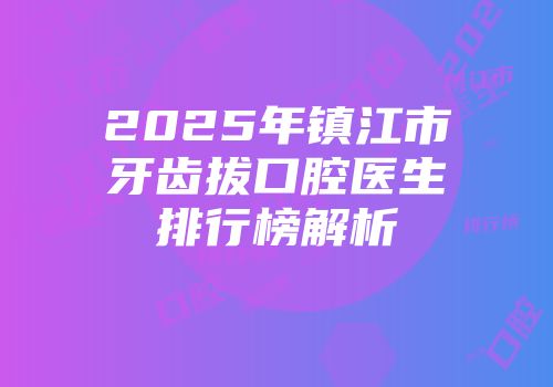 2025年镇江市牙齿拔口腔医生排行榜解析