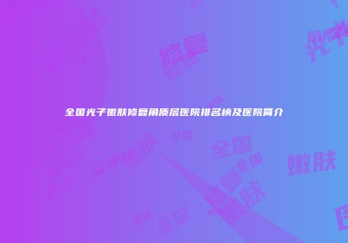 全国光子嫩肤修复角质层医院排名榜及医院简介