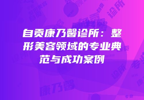 自贡康乃馨诊所：整形美容领域的专业典范与成功案例