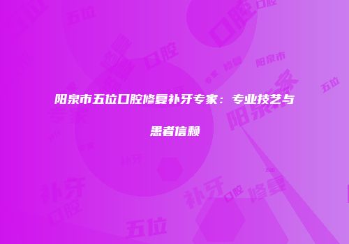阳泉市五位口腔修复补牙专家：专业技艺与患者信赖