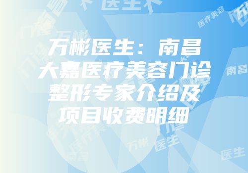 万彬医生：南昌大嘉医疗美容门诊整形专家介绍及项目收费明细