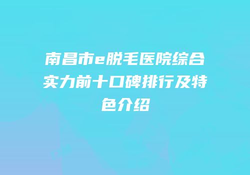 南昌市e脱毛医院综合实力前十口碑排行及特色介绍