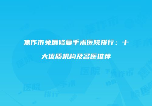 焦作市兔唇修复手术医院排行：十大优质机构及名医推荐