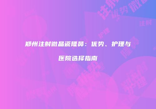 郑州注射微晶瓷隆鼻：优势、护理与医院选择指南