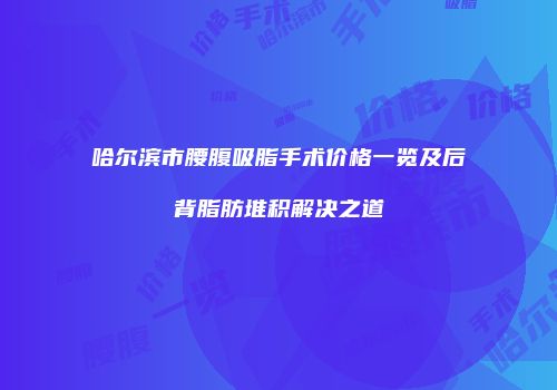 哈尔滨市腰腹吸脂手术价格一览及后背脂肪堆积解决之道