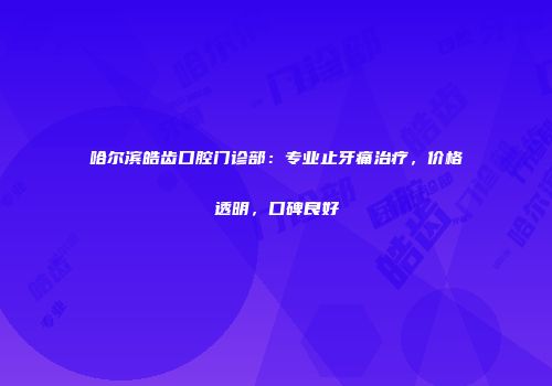 哈尔滨皓齿口腔门诊部：专业止牙痛治疗，价格透明，口碑良好