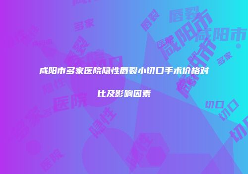 咸阳市多家医院隐性唇裂小切口手术价格对比及影响因素