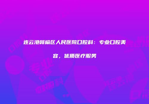 连云港赣榆区人民医院口腔科：专业口腔美容，优质医疗服务