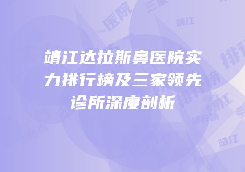 靖江达拉斯鼻医院实力排行榜及三家领先诊所深度剖析
