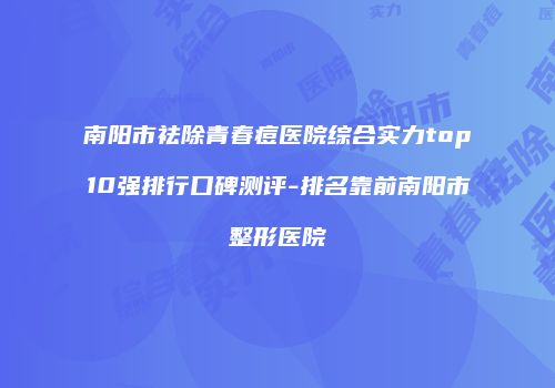 南阳市祛除青春痘医院综合实力top10强排行口碑测评-排名靠前南阳市整形医院