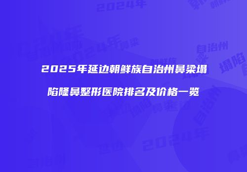 2025年延边朝鲜族自治州鼻梁塌陷隆鼻整形医院排名及价格一览