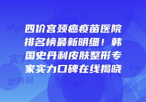 四价宫颈癌疫苗医院排名榜最新明细！韩国史丹利皮肤整形专家实力口碑在线揭晓