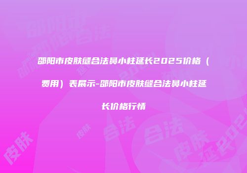 邵阳市皮肤缝合法鼻小柱延长2025价格（费用）表展示-邵阳市皮肤缝合法鼻小柱延长价格行情