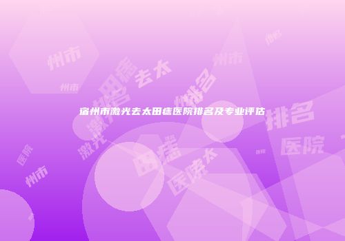 宿州市激光去太田痣医院排名及专业评估