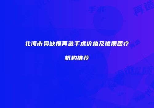 北海市鼻缺损再造手术价格及优质医疗机构推荐