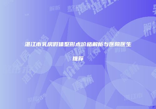 湛江市乳房假体整形术价格解析与医院医生推荐