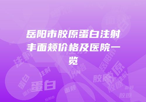岳阳市胶原蛋白注射丰面颊价格及医院一览
