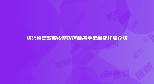 绍兴修复双眼皮整形医院名单更新及详细介绍