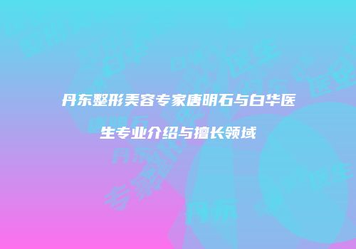 丹东整形美容专家唐明石与白华医生专业介绍与擅长领域