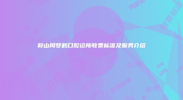 鞍山周梦鹤口腔诊所收费标准及服务介绍