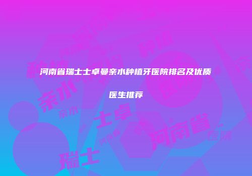 河南省瑞士士卓曼亲水种植牙医院排名及优质医生推荐