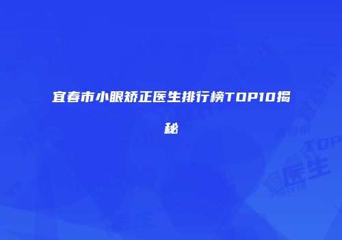 宜春市小眼矫正医生排行榜TOP10揭秘