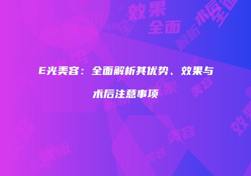 E光美容：全面解析其优势、效果与术后注意事项