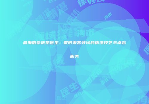 威海市徐庆伟医生：整形美容领域的精湛技艺与卓越服务