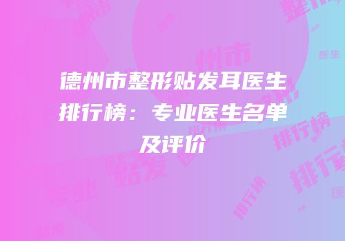 德州市整形贴发耳医生排行榜：专业医生名单及评价