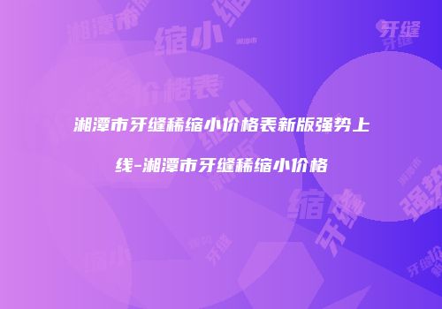 湘潭市牙缝稀缩小价格表新版强势上线-湘潭市牙缝稀缩小价格