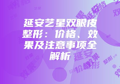 延安艺星双眼皮整形：价格、效果及注意事项全解析