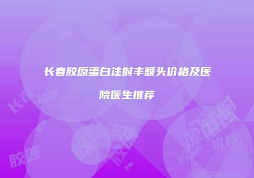 长春胶原蛋白注射丰额头价格及医院医生推荐