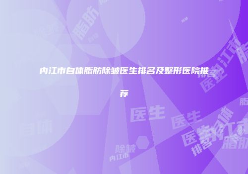 内江市自体脂肪除皱医生排名及整形医院推荐