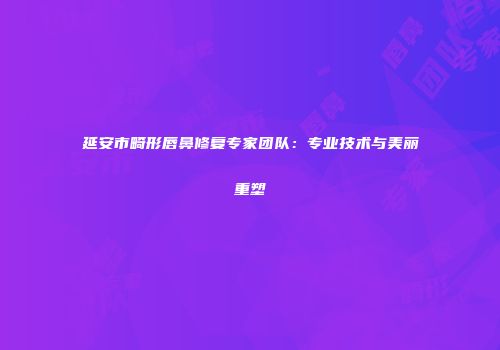 延安市畸形唇鼻修复专家团队：专业技术与美丽重塑
