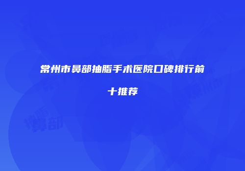 常州市鼻部抽脂手术医院口碑排行前十推荐