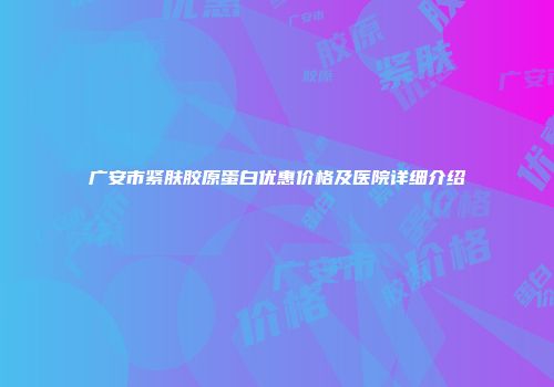 广安市紧肤胶原蛋白优惠价格及医院详细介绍