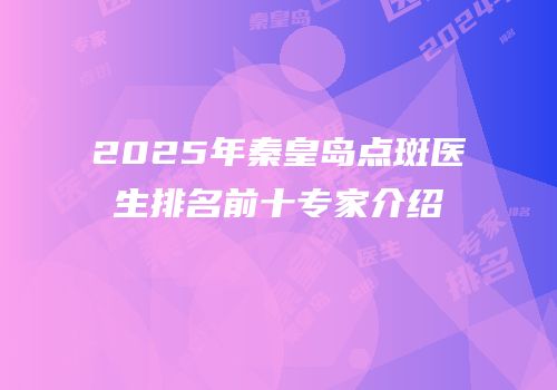 2025年秦皇岛点斑医生排名前十专家介绍