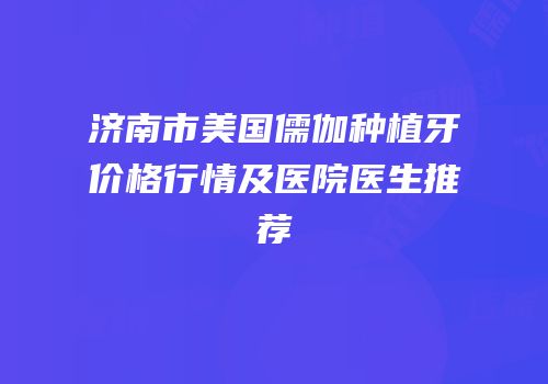 济南市美国儒伽种植牙价格行情及医院医生推荐