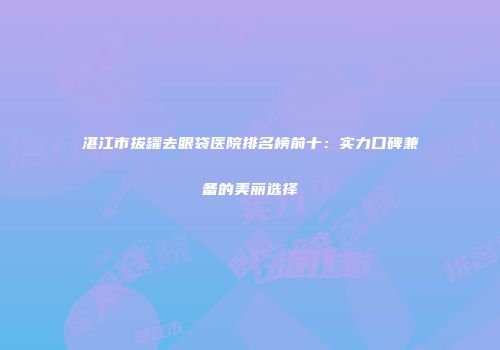湛江市拔罐去眼袋医院排名榜前十：实力口碑兼备的美丽选择
