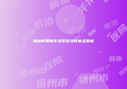 福州市隆胸手术医院及价格全解析