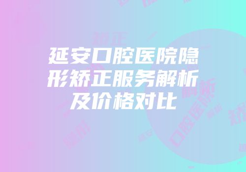 延安口腔医院隐形矫正服务解析及价格对比