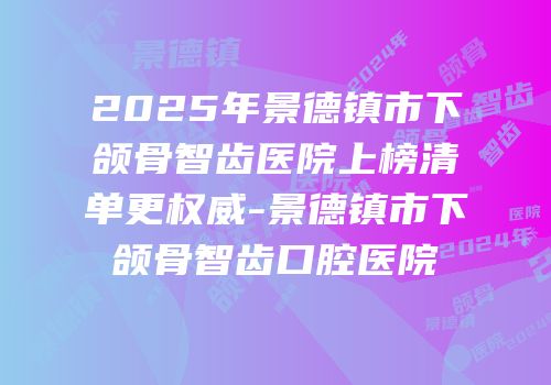 2025年景德镇市下颌骨智齿医院上榜清单更权威-景德镇市下颌骨智齿口腔医院