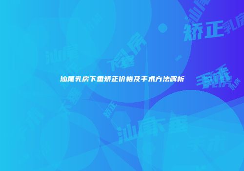 汕尾乳房下垂矫正价格及手术方法解析