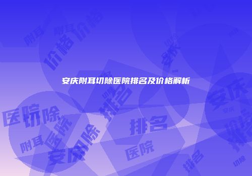 安庆附耳切除医院排名及价格解析