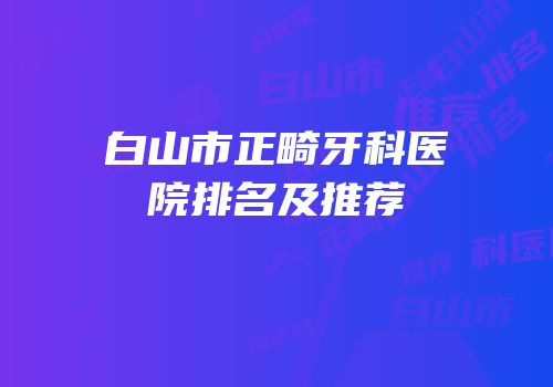 白山市正畸牙科医院排名及推荐
